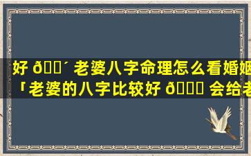 好 🌴 老婆八字命理怎么看婚姻「老婆的八字比较好 🍁 会给老公好运吗」